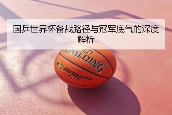 国乒世界杯备战路径与冠军底气的深度解析