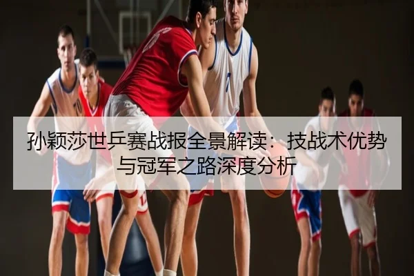 孙颖莎世乒赛战报全景解读：技战术优势与冠军之路深度分析