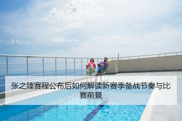 张之臻赛程公布后如何解读新赛季备战节奏与比赛前景