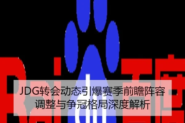 JDG转会动态引爆赛季前瞻阵容调整与争冠格局深度解析