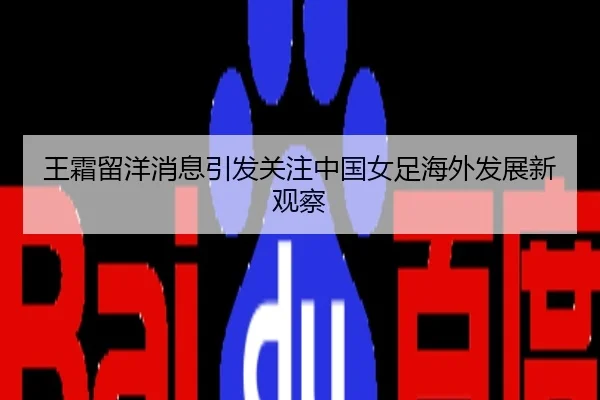 王霜留洋消息引发关注中国女足海外发展新观察