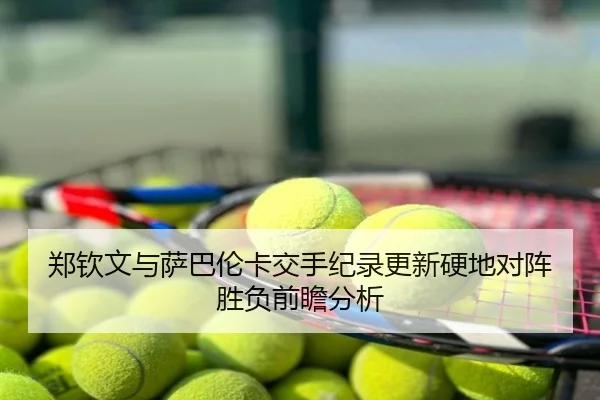 郑钦文与萨巴伦卡交手纪录更新硬地对阵胜负前瞻分析