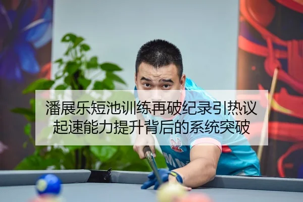 潘展乐短池训练再破纪录引热议 起速能力提升背后的系统突破
