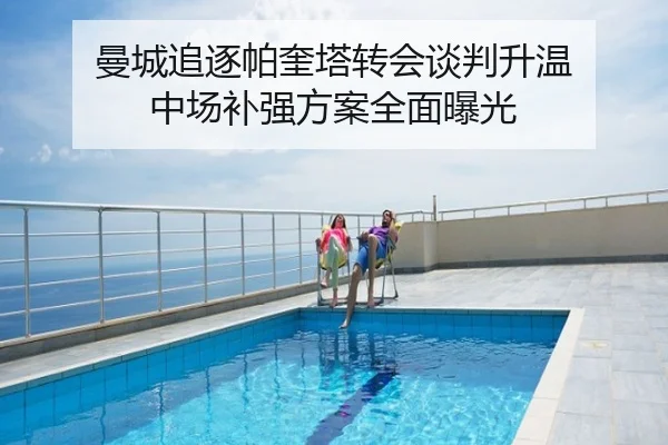 曼城追逐帕奎塔转会谈判升温 中场补强方案全面曝光