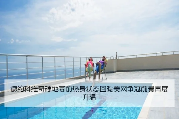 德约科维奇硬地赛前热身状态回暖美网争冠前景再度升温