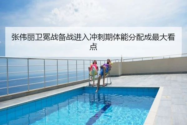 张伟丽卫冕战备战进入冲刺期体能分配成最大看点