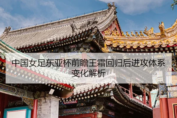 中国女足东亚杯前瞻王霜回归后进攻体系变化解析