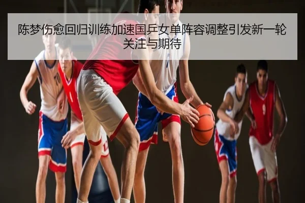 陈梦伤愈回归训练加速国乒女单阵容调整引发新一轮关注与期待