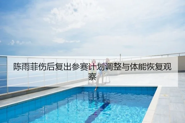 陈雨菲伤后复出参赛计划调整与体能恢复观察