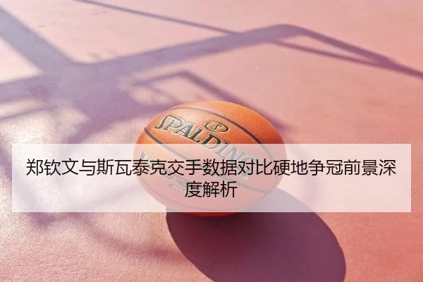 郑钦文与斯瓦泰克交手数据对比硬地争冠前景深度解析