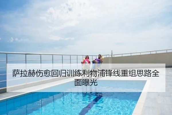 萨拉赫伤愈回归训练利物浦锋线重组思路全面曝光