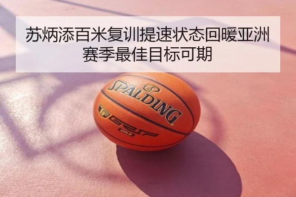 苏炳添百米复训提速状态回暖亚洲赛季最佳目标可期
