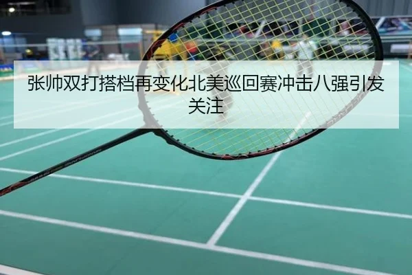 张帅双打搭档再变化北美巡回赛冲击八强引发关注
