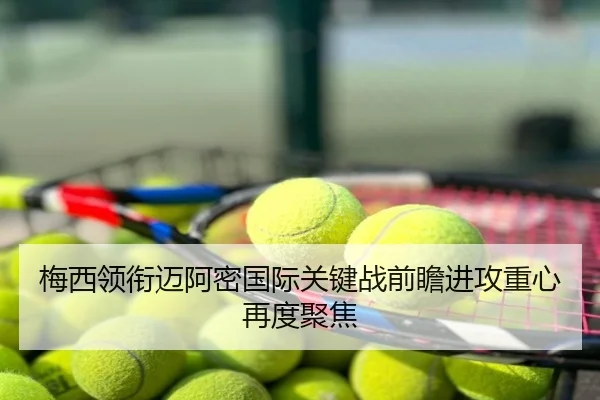 梅西领衔迈阿密国际关键战前瞻进攻重心再度聚焦