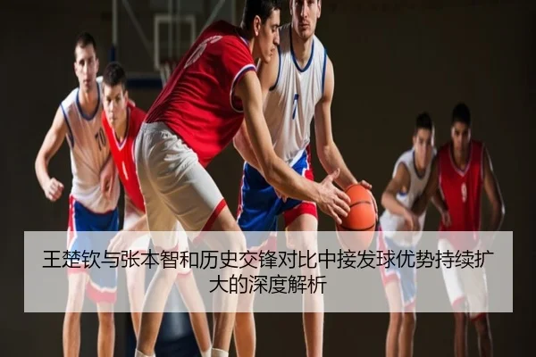 王楚钦与张本智和历史交锋对比中接发球优势持续扩大的深度解析