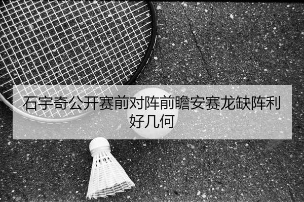 石宇奇公开赛前对阵前瞻安赛龙缺阵利好几何