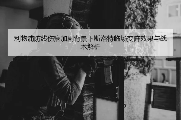 利物浦防线伤病加剧背景下斯洛特临场变阵效果与战术解析