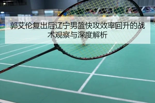 郭艾伦复出后辽宁男篮快攻效率回升的战术观察与深度解析