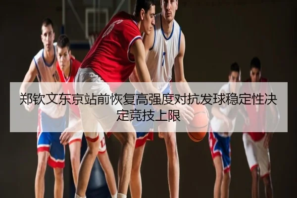 郑钦文东京站前恢复高强度对抗发球稳定性决定竞技上限